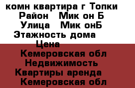 1 комн.квартира.г Топки › Район ­ Мик-он Б › Улица ­ Мик-онБ › Этажность дома ­ 5 › Цена ­ 7 000 - Кемеровская обл. Недвижимость » Квартиры аренда   . Кемеровская обл.